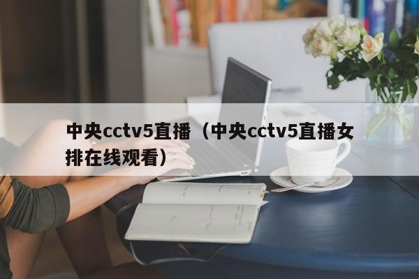 中央cctv5直播（中央cctv5直播女排在线观看）