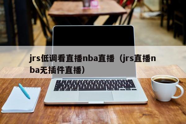 jrs低调看直播nba直播（jrs直播nba无插件直播）