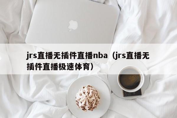 jrs直播无插件直播nba（jrs直播无插件直播极速体育）