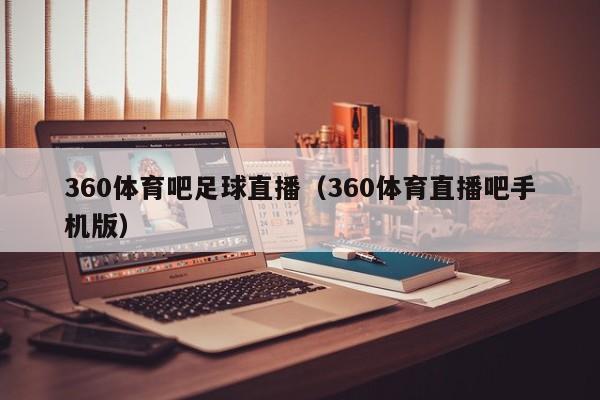 360体育吧足球直播（360体育直播吧手机版）