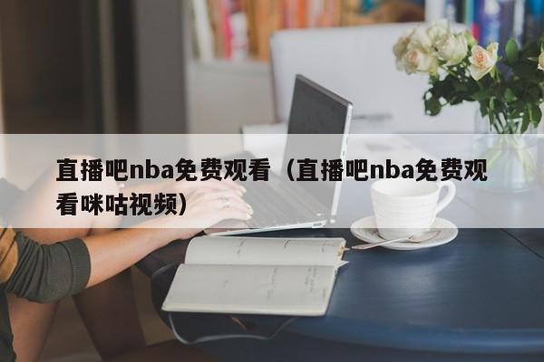 直播吧nba免费观看（直播吧nba免费观看咪咕视频）