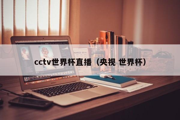 cctv世界杯直播（央视 世界杯）