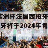 2024欧洲杯法国西班牙(法国和西班牙将于2024年角逐欧洲杯冠军)