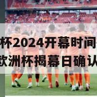 欧洲杯2024开幕时间(2024年欧洲杯揭幕日确认)