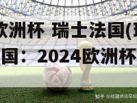 2024欧洲杯 瑞士法国(瑞士对阵法国：2024欧洲杯激烈对决)