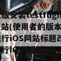 成长人版安装testflightios网站(使用者的版本安装测试飞行iOS网站标题改写为：测试飞行iOS安装指南)